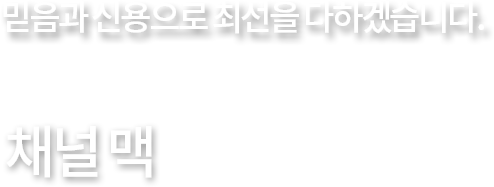 지속적인 품질개선, 고객불만의 ZERO화 CHANNER MAC 제품 하나하나에 최선을 다하고 있으며, 더 좋은 제품을 더 저렴한 가격에 공급해 드리고자 열심히 노력하고 있습니다.